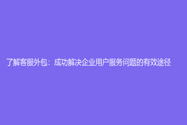 了解客服外包：成功解決企業用戶服務問題的有效途徑