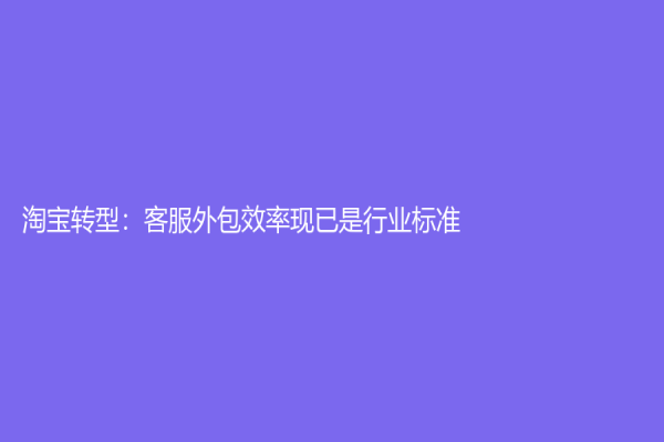 淘寶轉型：客服外包效率現已是行業標準