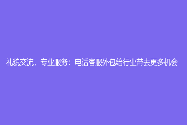 禮貌交流，專業(yè)服務(wù)：電話客服外包給行業(yè)帶去更多機(jī)會