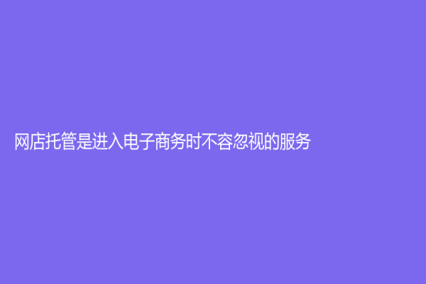 網店托管是進入電子商務時不容忽視的服務