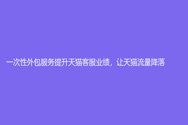 一次性外包服務提升天貓客服業績，讓天貓流量降落