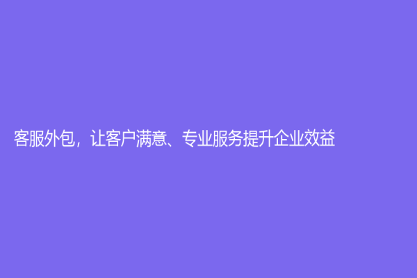 客服外包，讓客戶滿意、專業服務提升企業效益！