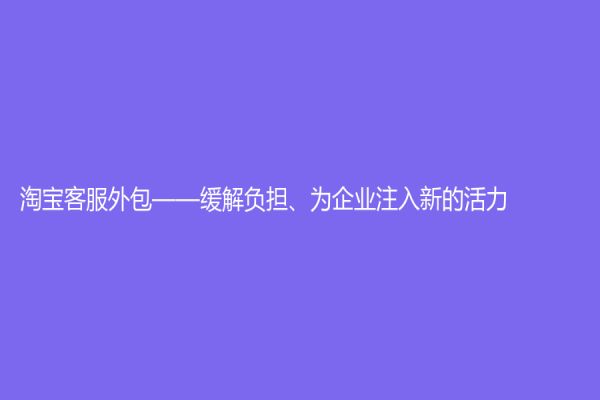 淘寶客服外包——緩解負(fù)擔(dān)、為企業(yè)注入新的活力