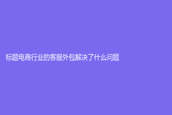 標(biāo)題電商行業(yè)的客服外包解決了什么問題？