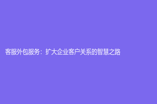 客服外包服務：擴大企業客戶關系的智慧之路