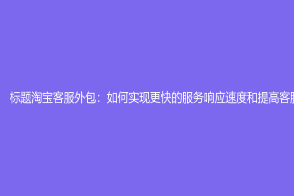 標題淘寶客服外包：如何實現更快的服務響應速度和提高客服質量