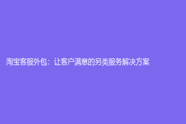 淘寶客服外包：讓客戶滿意的另類服務解決方案