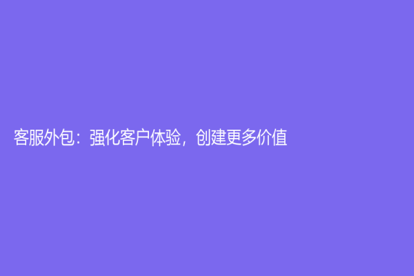客服外包：強(qiáng)化客戶體驗(yàn)，創(chuàng)建更多價(jià)值！