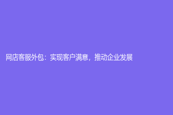 網店客服外包：實現客戶滿意，推動企業發展