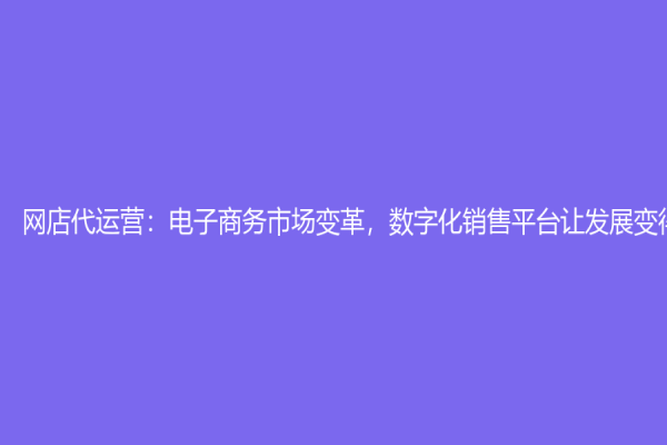 網店代運營：電子商務市場變革，數字化銷售平臺讓發展變得有力