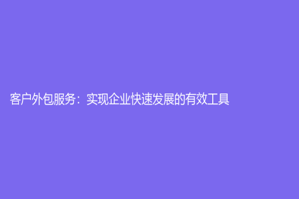 客戶外包服務(wù)：實現(xiàn)企業(yè)快速發(fā)展的有效工具