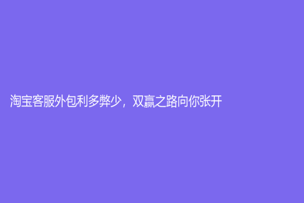 淘寶客服外包利多弊少，雙贏之路向你張開