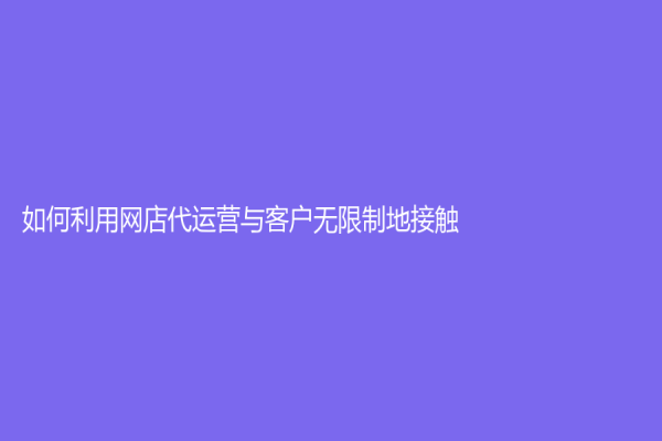 如何利用網(wǎng)店代運營與客戶無限制地接觸？