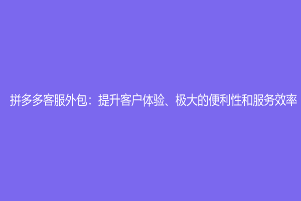 拼多多客服外包：提升客戶體驗、極大的便利性和服務效率