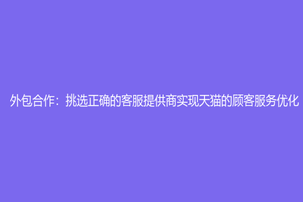 外包合作：挑選正確的客服提供商實現天貓的顧客服務優化