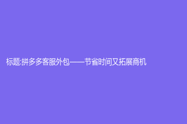 標題:拼多多客服外包——節省時間又拓展商機