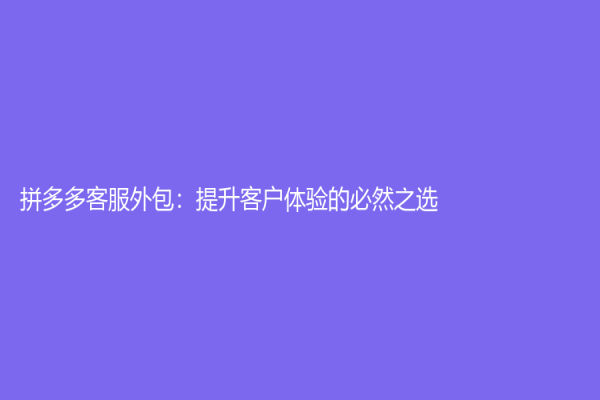 拼多多客服外包：提升客戶體驗(yàn)的必然之選