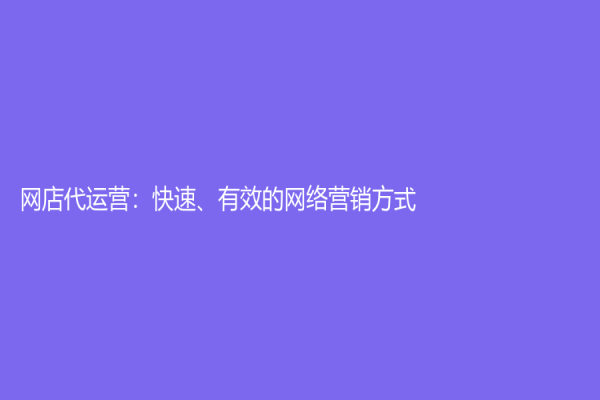 網(wǎng)店代運(yùn)營(yíng)：快速、有效的網(wǎng)絡(luò)營(yíng)銷方式