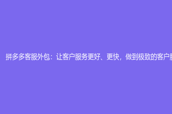 拼多多客服外包：讓客戶服務更好、更快，做到極致的客戶服務