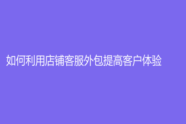 如何利用店鋪客服外包提高客戶體驗(yàn)？