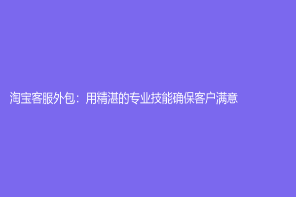 淘寶客服外包：用精湛的專業技能確保客戶滿意