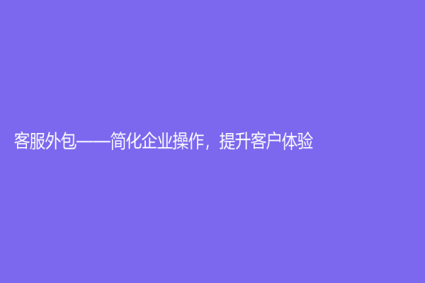 客服外包——簡化企業(yè)操作，提升客戶體驗