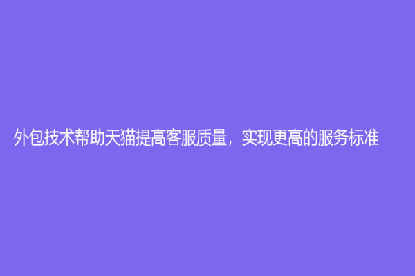 外包技術(shù)幫助天貓?zhí)岣呖头|(zhì)量，實(shí)現(xiàn)更高的服務(wù)標(biāo)準(zhǔn)