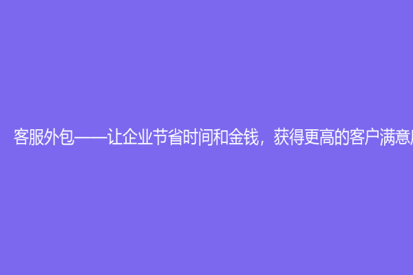 客服外包——讓企業節省時間和金錢，獲得更高的客戶滿意度