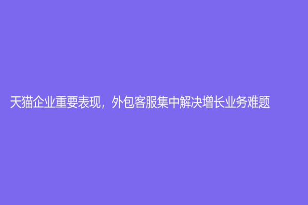 天貓企業重要表現，外包客服集中解決增長業務難題