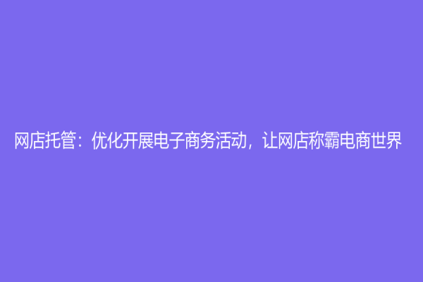 網店托管：優化開展電子商務活動，讓網店稱霸電商世界