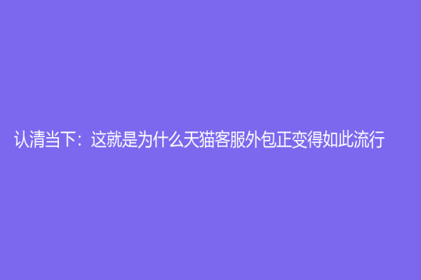 認清當下：這就是為什么天貓客服外包正變得如此流行