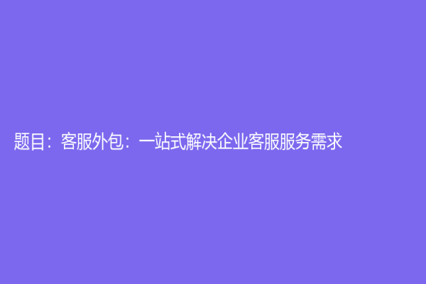 題目：客服外包：一站式解決企業客服服務需求