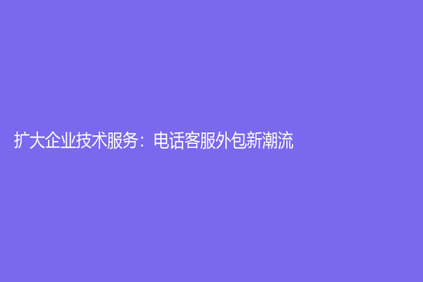 擴大企業技術服務：電話客服外包新潮流