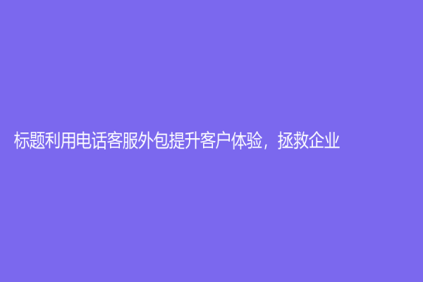 標題利用電話客服外包提升客戶體驗，拯救企業(yè)