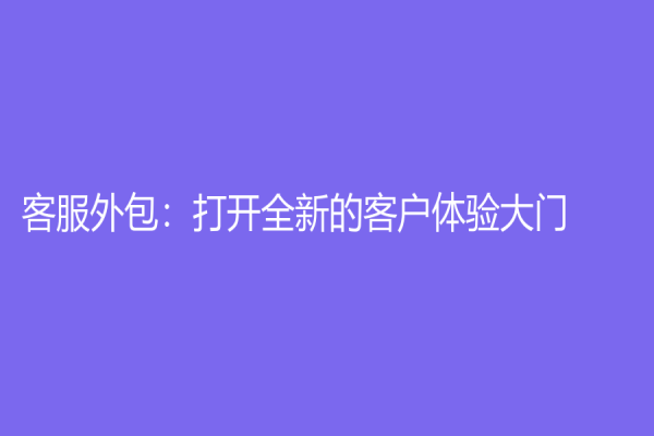 客服外包：打開(kāi)全新的客戶(hù)體驗(yàn)大門(mén)