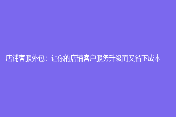 店鋪客服外包：讓你的店鋪客戶服務(wù)升級而又省下成本