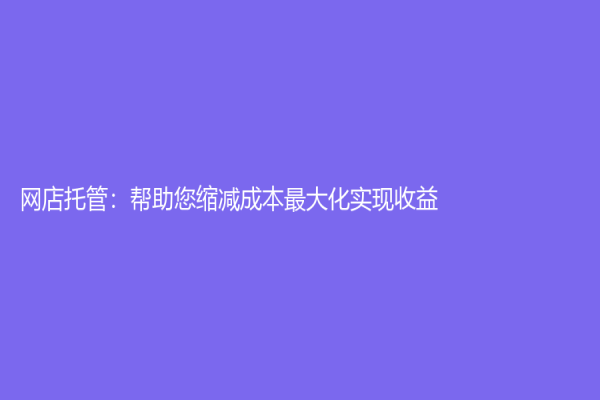 網店托管：幫助您縮減成本最大化實現收益