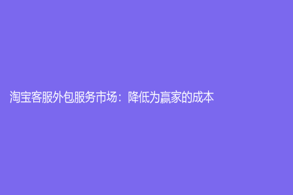 淘寶客服外包服務市場：降低為贏家的成本！