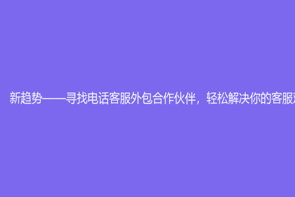 新趨勢——尋找電話客服外包合作伙伴，輕松解決你的客服難題