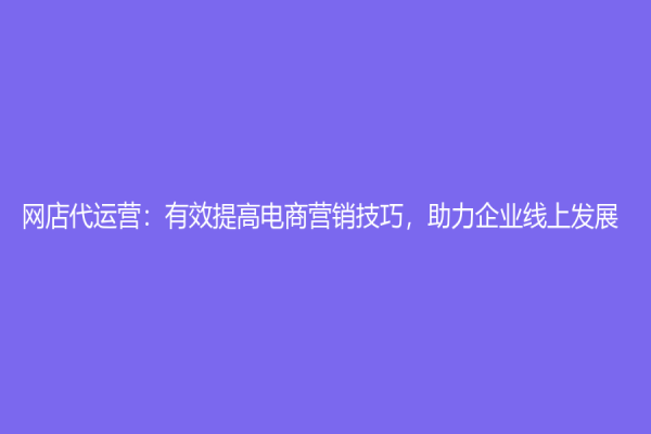 網店代運營：有效提高電商營銷技巧，助力企業線上發展！