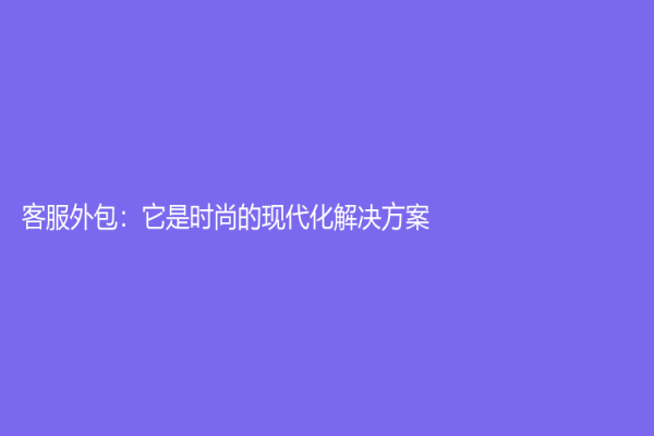 客服外包：它是時尚的現(xiàn)代化解決方案