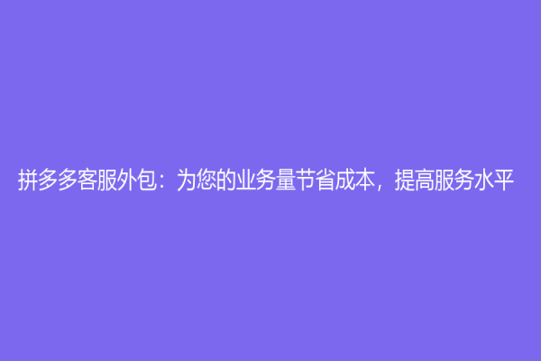 拼多多客服外包：為您的業務量節省成本，提高服務水平