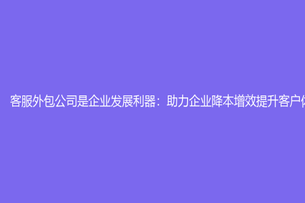 客服外包公司是企業發展利器：助力企業降本增效提升客戶體驗