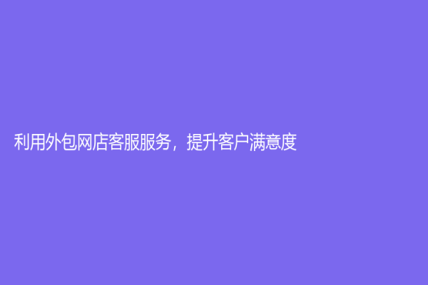 利用外包網(wǎng)店客服服務(wù)，提升客戶滿意度！