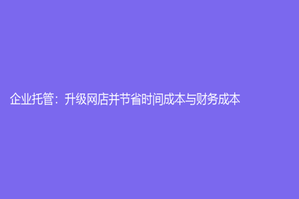 企業托管：升級網店并節省時間成本與財務成本