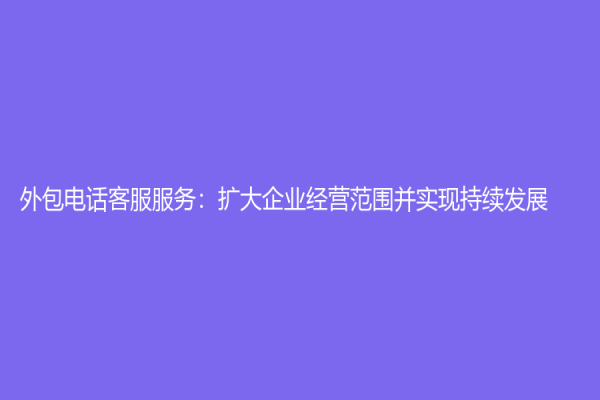 外包電話客服服務：擴大企業(yè)經(jīng)營范圍并實現(xiàn)持續(xù)發(fā)展