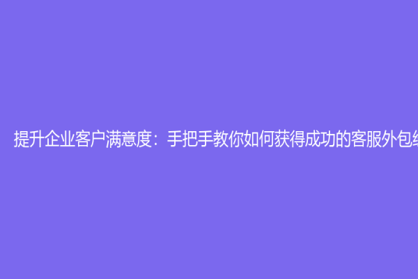 提升企業客戶滿意度：手把手教你如何獲得成功的客服外包經驗