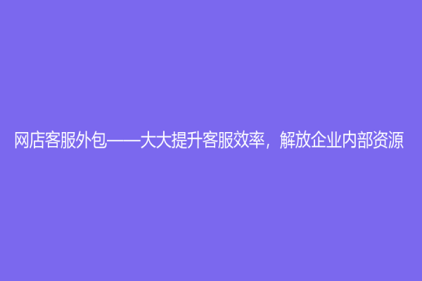 網店客服外包——大大提升客服效率，解放企業內部資源