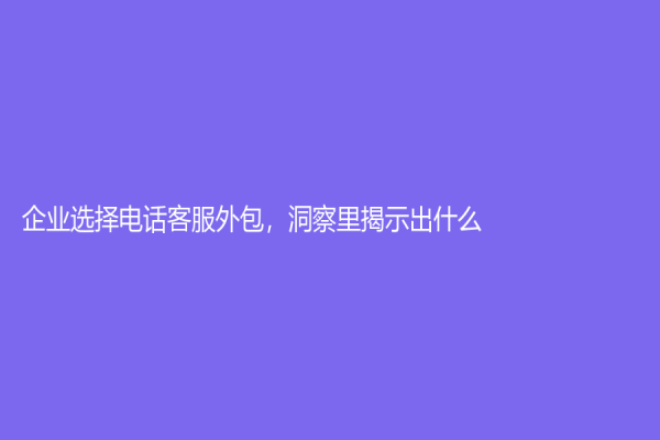 企業(yè)選擇電話客服外包，洞察里揭示出什么？