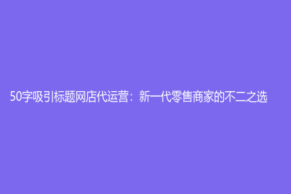 50字吸引標題網店代運營：新一代零售商家的不二之選